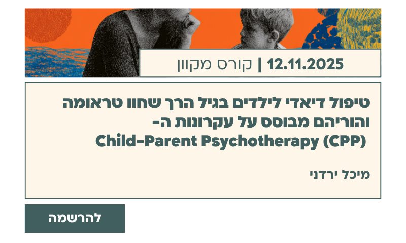 טיפול דיאדי לילדים בגיל הרך שחוו טראומה והוריהם מבוסס על עקרונות ה- Child-Parent Psychotherapy (CPP)